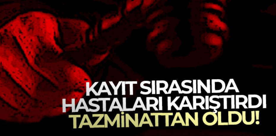 HASTALARI KARIŞTIRDI TAZMİTTTAN OLDU