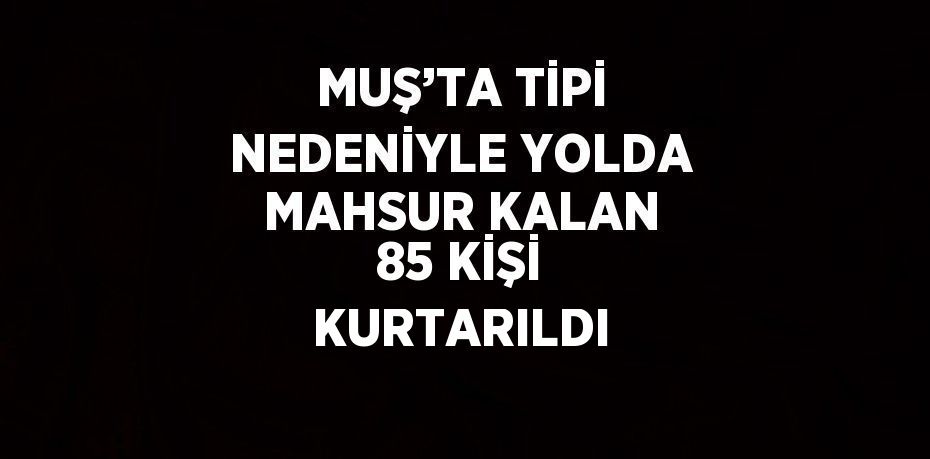MUŞ’TA TİPİ NEDENİYLE YOLDA MAHSUR KALAN 85 KİŞİ KURTARILDI