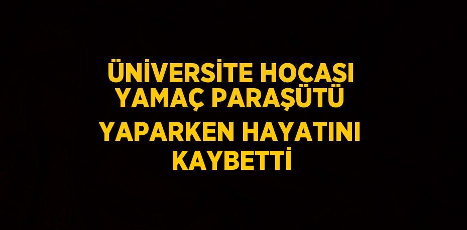 ÜNİVERSİTE HOCASI YAMAÇ PARAŞÜTÜ YAPARKEN HAYATINI KAYBETTİ