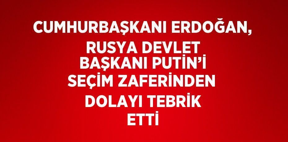 CUMHURBAŞKANI ERDOĞAN, RUSYA DEVLET BAŞKANI PUTİN’İ SEÇİM ZAFERİNDEN DOLAYI TEBRİK ETTİ