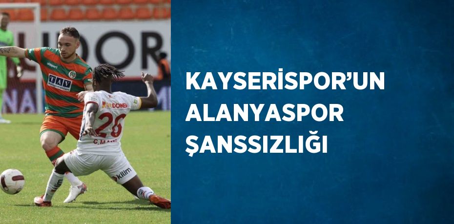 KAYSERİSPOR’UN ALANYASPOR ŞANSSIZLIĞI