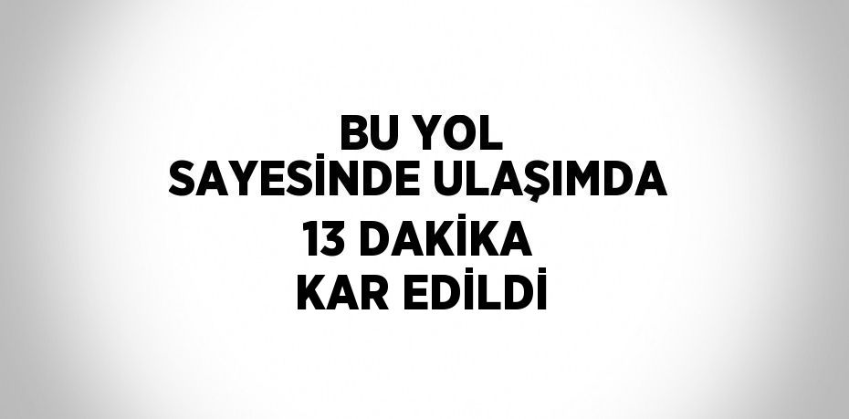BU YOL SAYESİNDE ULAŞIMDA 13 DAKİKA KAR EDİLDİ
