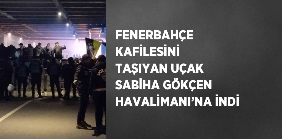 FENERBAHÇE KAFİLESİNİ TAŞIYAN UÇAK SABİHA GÖKÇEN HAVALİMANI’NA İNDİ
