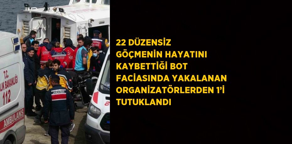 22 DÜZENSİZ GÖÇMENİN HAYATINI KAYBETTİĞİ BOT FACİASINDA YAKALANAN ORGANİZATÖRLERDEN 1’İ TUTUKLANDI