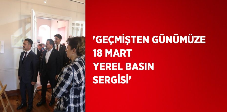 'GEÇMİŞTEN GÜNÜMÜZE 18 MART YEREL BASIN SERGİSİ'