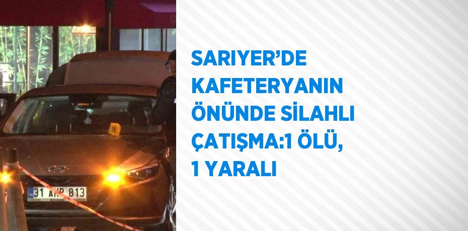 SARIYER’DE KAFETERYANIN ÖNÜNDE SİLAHLI ÇATIŞMA:1 ÖLÜ, 1 YARALI
