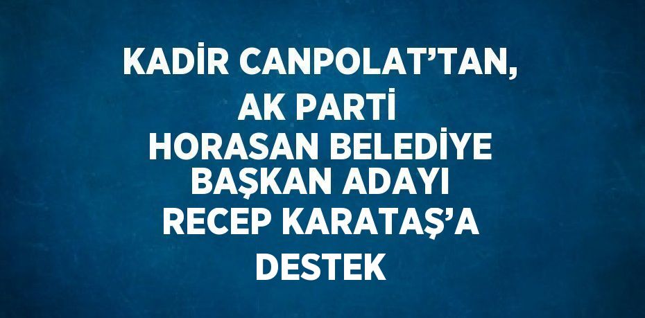 KADİR CANPOLAT’TAN, AK PARTİ HORASAN BELEDİYE BAŞKAN ADAYI RECEP KARATAŞ’A DESTEK