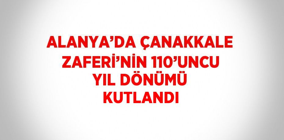 ALANYA’DA ÇANAKKALE ZAFERİ’NİN 110’UNCU YIL DÖNÜMÜ KUTLANDI