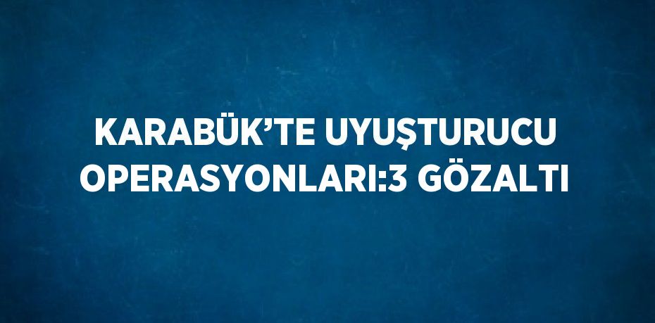 KARABÜK’TE UYUŞTURUCU OPERASYONLARI:3 GÖZALTI