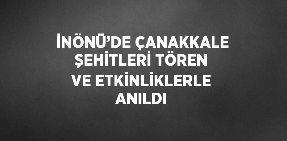 İNÖNÜ’DE ÇANAKKALE ŞEHİTLERİ TÖREN VE ETKİNLİKLERLE ANILDI