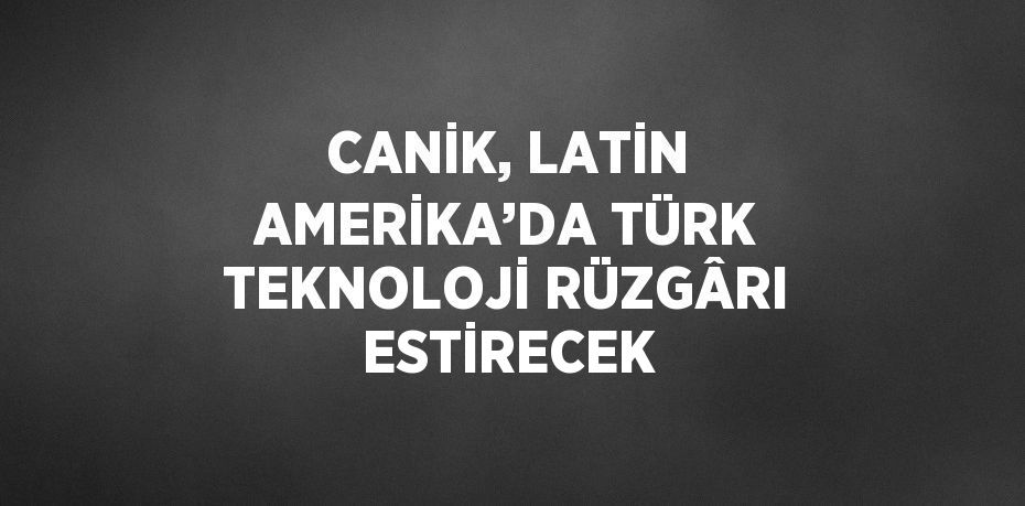 CANİK, LATİN AMERİKA’DA TÜRK TEKNOLOJİ RÜZGÂRI ESTİRECEK