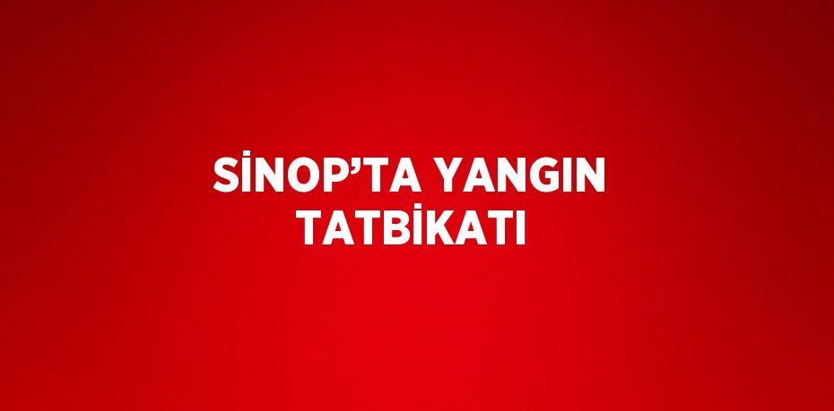 SİNOP’TA YANGIN TATBİKATI