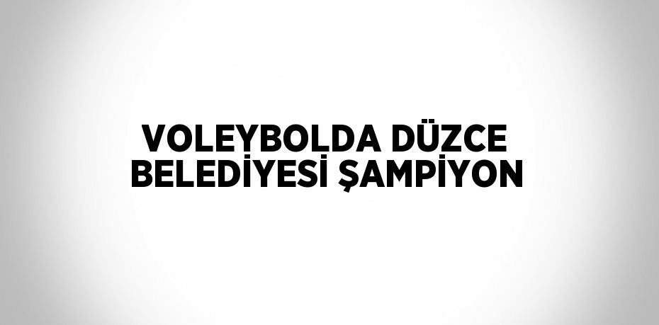 VOLEYBOLDA DÜZCE BELEDİYESİ ŞAMPİYON