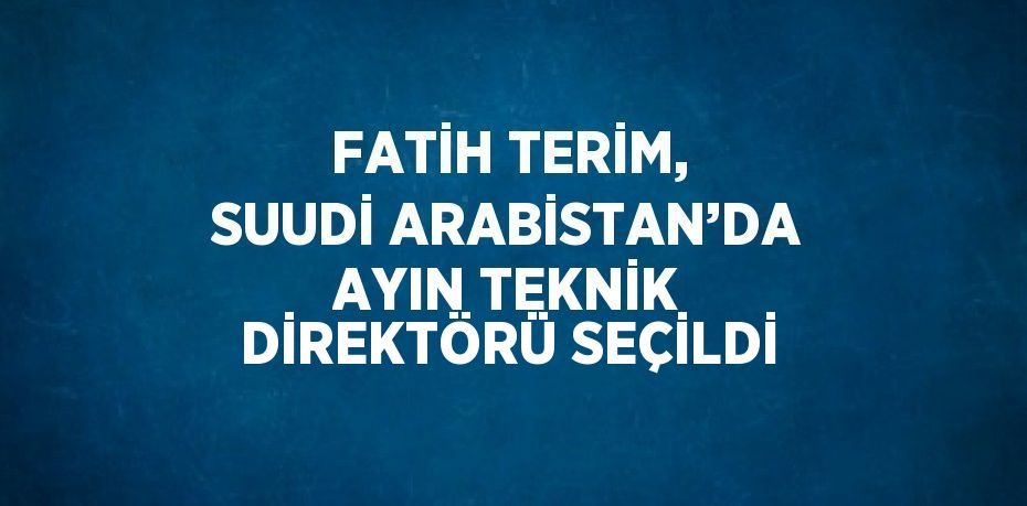 FATİH TERİM, SUUDİ ARABİSTAN’DA AYIN TEKNİK DİREKTÖRÜ SEÇİLDİ