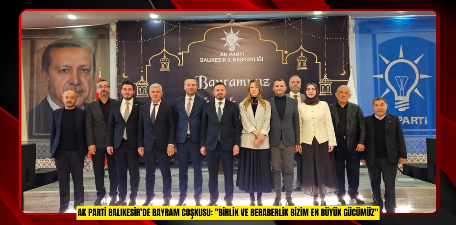 AK PARTİ BALIKESİR’DE BAYRAM COŞKUSU: "BİRLİK VE BERABERLİK BİZİM EN BÜYÜK GÜCÜMÜZ"