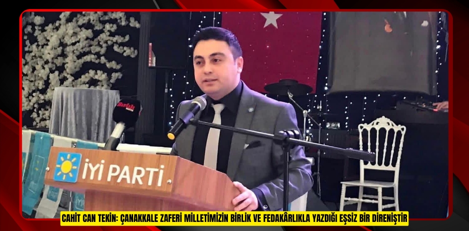 CAHİT CAN TEKİN: ÇANAKKALE ZAFERİ MİLLETİMİZİN BİRLİK VE FEDAKÂRLIKLA YAZDIĞI EŞSİZ BİR DİRENİŞTİR