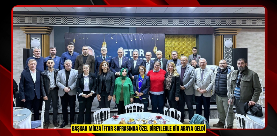 BAŞKAN MİRZA İFTAR SOFRASINDA ÖZEL BİREYLERLE BİR ARAYA GELDİ