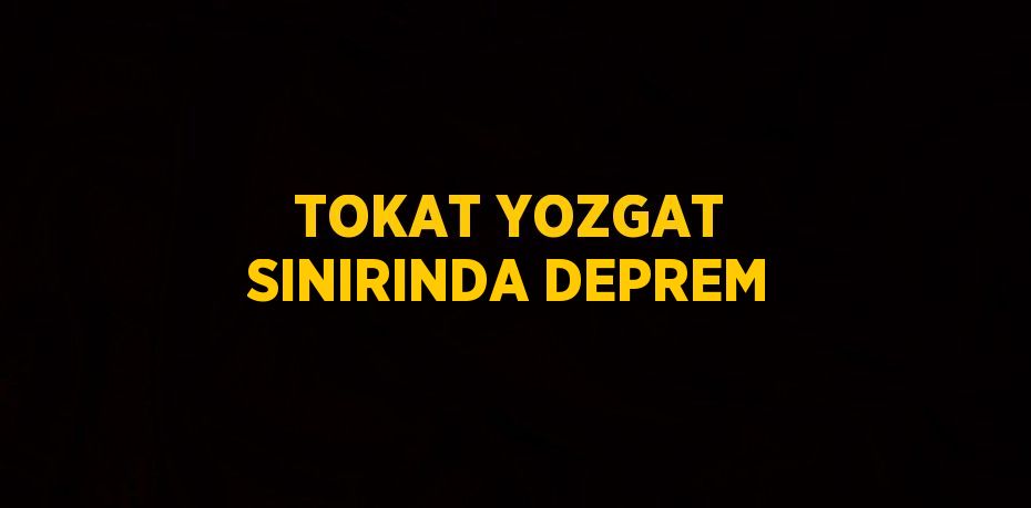 TOKAT YOZGAT SINIRINDA DEPREM