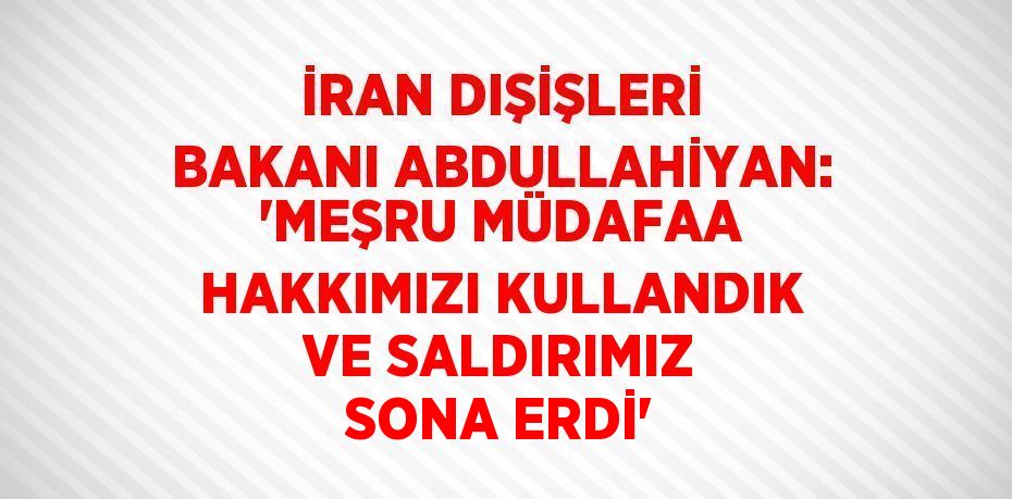 İRAN DIŞİŞLERİ BAKANI ABDULLAHİYAN: 'MEŞRU MÜDAFAA HAKKIMIZI KULLANDIK VE SALDIRIMIZ SONA ERDİ'