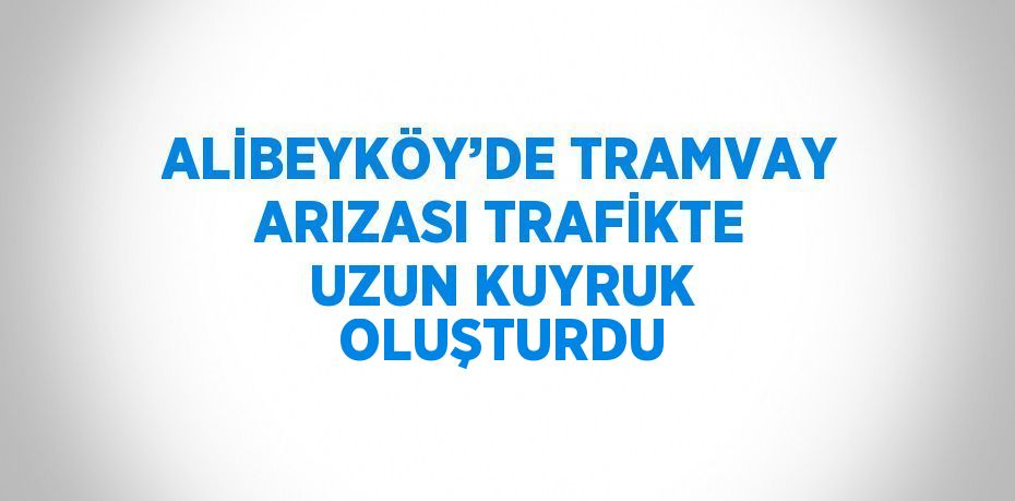 ALİBEYKÖY’DE TRAMVAY ARIZASI TRAFİKTE UZUN KUYRUK OLUŞTURDU