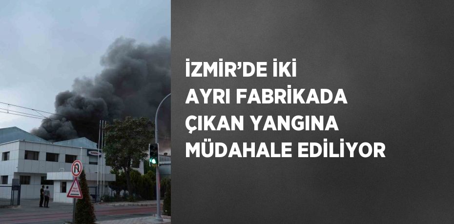 İZMİR’DE İKİ AYRI FABRİKADA ÇIKAN YANGINA MÜDAHALE EDİLİYOR