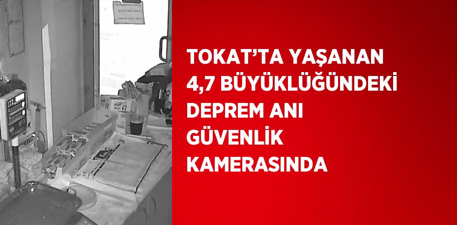 TOKAT’TA YAŞANAN 4,7 BÜYÜKLÜĞÜNDEKİ DEPREM ANI GÜVENLİK KAMERASINDA