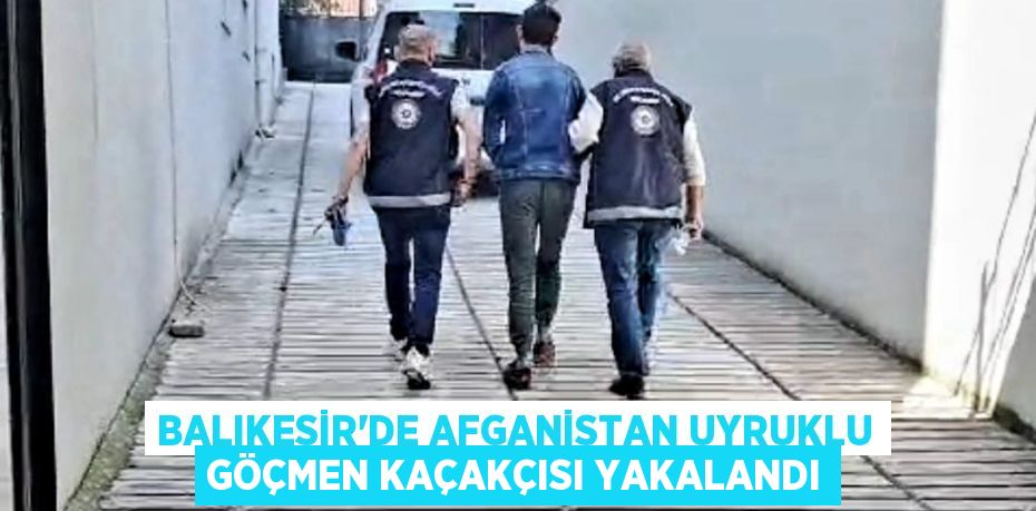 Balıkesir'de Afganistan uyruklu göçmen kaçakçısı yakalandı
