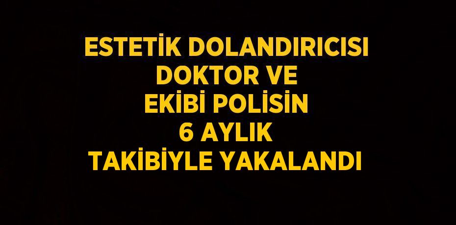ESTETİK DOLANDIRICISI DOKTOR VE EKİBİ POLİSİN 6 AYLIK TAKİBİYLE YAKALANDI