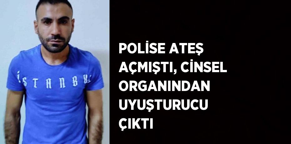 POLİSE ATEŞ AÇMIŞTI, CİNSEL ORGANINDAN UYUŞTURUCU ÇIKTI