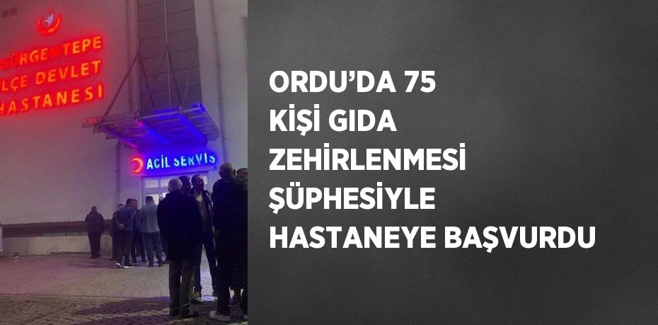 ORDU’DA 75 KİŞİ GIDA ZEHİRLENMESİ ŞÜPHESİYLE HASTANEYE BAŞVURDU