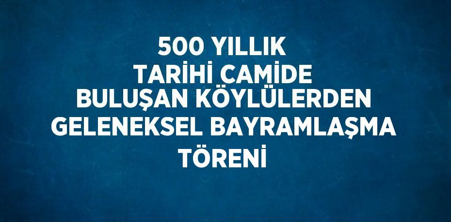 500 YILLIK TARİHİ CAMİDE BULUŞAN KÖYLÜLERDEN GELENEKSEL BAYRAMLAŞMA TÖRENİ