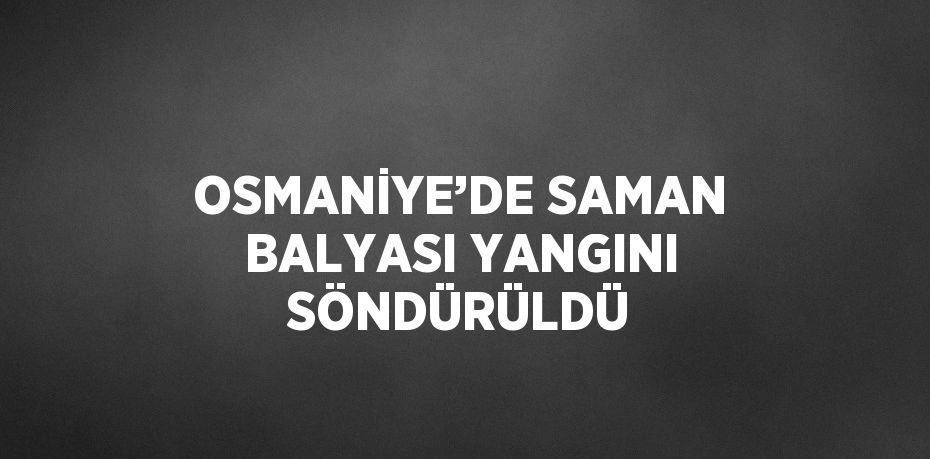 OSMANİYE’DE SAMAN BALYASI YANGINI SÖNDÜRÜLDÜ