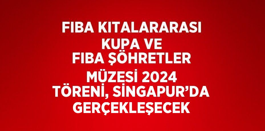 FIBA KITALARARASI KUPA VE FIBA ŞÖHRETLER MÜZESİ 2024 TÖRENİ, SİNGAPUR’DA GERÇEKLEŞECEK