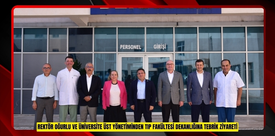 REKTÖR OĞURLU VE ÜNİVERSİTE ÜST YÖNETİMİNDEN TIP FAKÜLTESİ DEKANLIĞINA TEBRİK ZİYARETİ