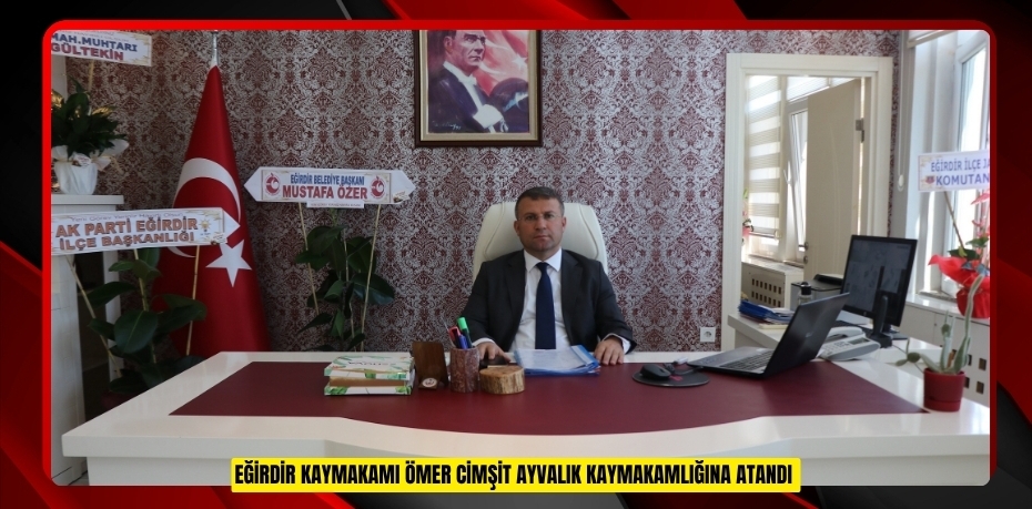 Eğirdir Kaymakamı Ömer Cimşit Ayvalık Kaymakamlığına atandı