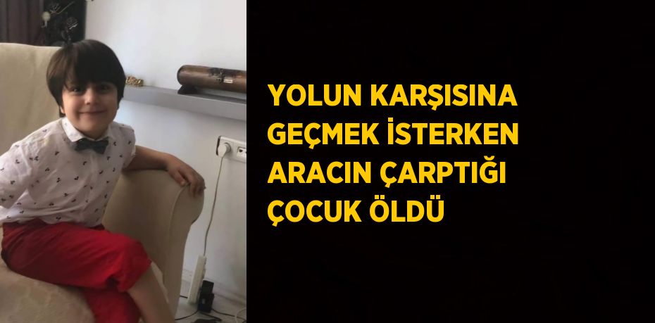 YOLUN KARŞISINA GEÇMEK İSTERKEN ARACIN ÇARPTIĞI ÇOCUK ÖLDÜ