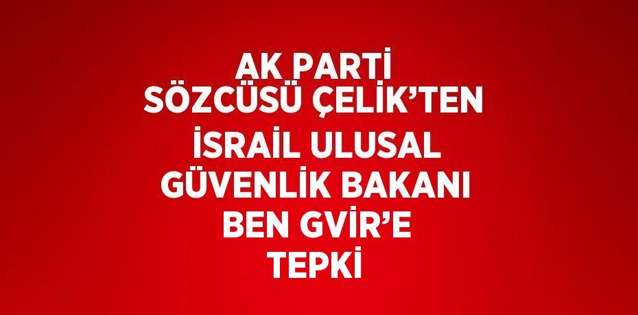AK PARTİ SÖZCÜSÜ ÇELİK’TEN İSRAİL ULUSAL GÜVENLİK BAKANI BEN GVİR’E TEPKİ