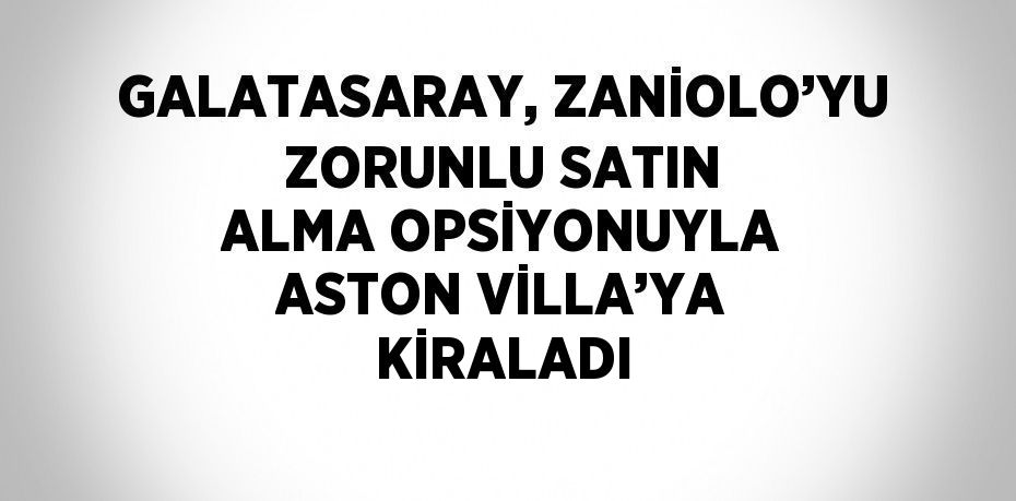 GALATASARAY, ZANİOLO’YU ZORUNLU SATIN ALMA OPSİYONUYLA ASTON VİLLA’YA KİRALADI