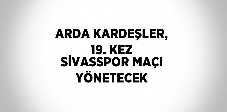 ARDA KARDEŞLER, 19. KEZ SİVASSPOR MAÇI YÖNETECEK