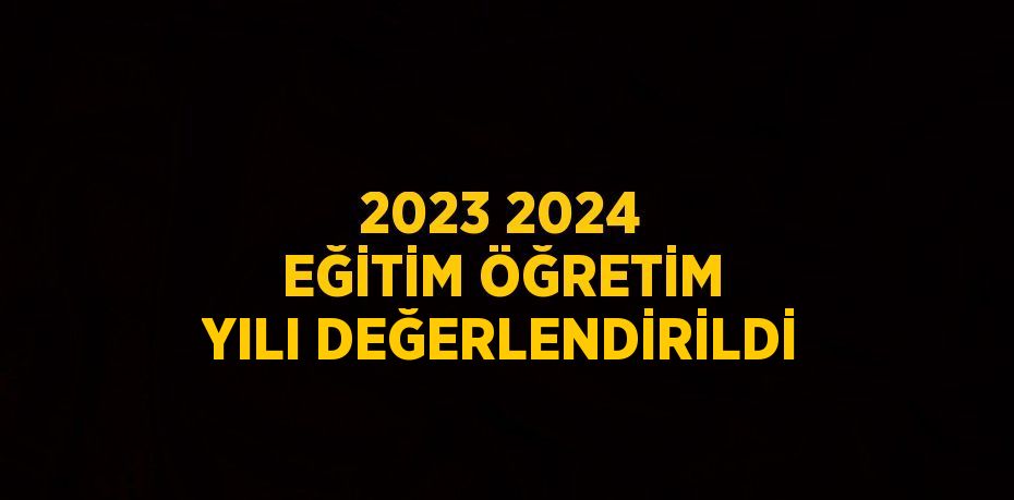 2023 2024 EĞİTİM ÖĞRETİM YILI DEĞERLENDİRİLDİ