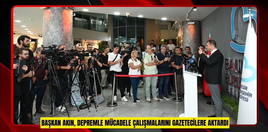 BAŞKAN AKIN, DEPREMLE MÜCADELE ÇALIŞMALARINI GAZETECİLERE AKTARDI