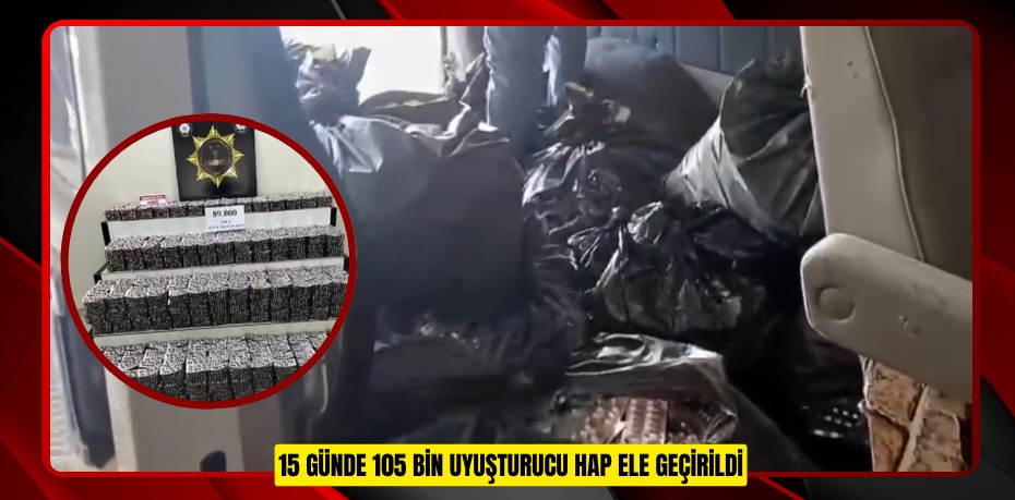 15 günde 105 bin uyuşturucu hap ele geçirildi