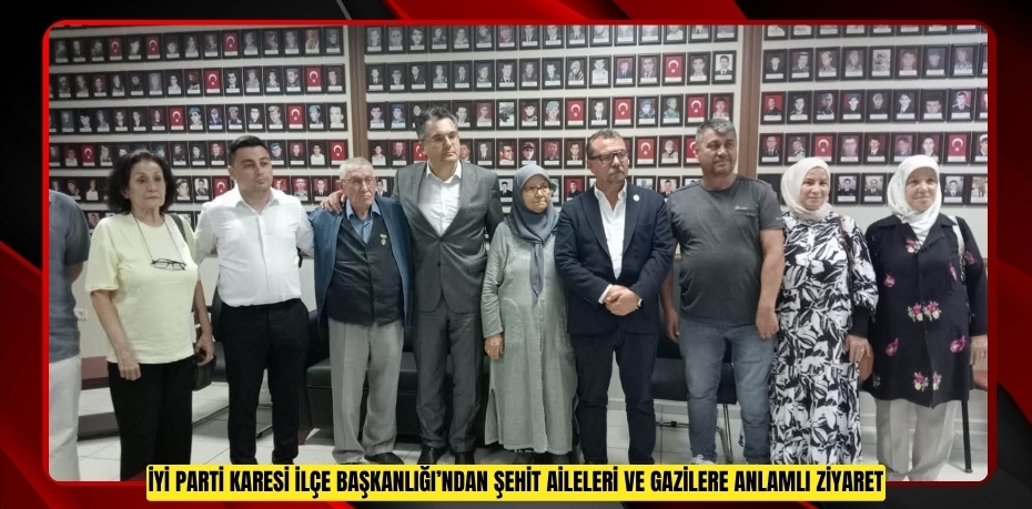 İYİ PARTİ KARESİ İLÇE BAŞKANLIĞI’NDAN ŞEHİT AİLELERİ VE GAZİLERE ANLAMLI ZİYARET