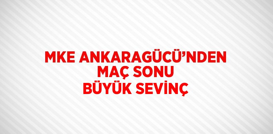 MKE ANKARAGÜCÜ’NDEN MAÇ SONU BÜYÜK SEVİNÇ