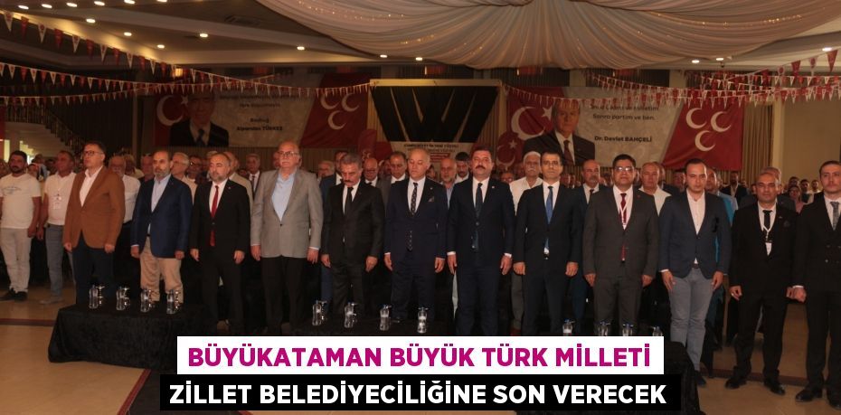 Büyükataman Büyük Türk Milleti zillet belediyeciliğine son verecek