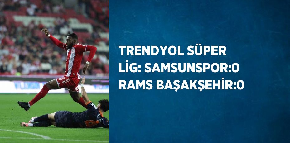 TRENDYOL SÜPER LİG: SAMSUNSPOR:0 RAMS BAŞAKŞEHİR:0