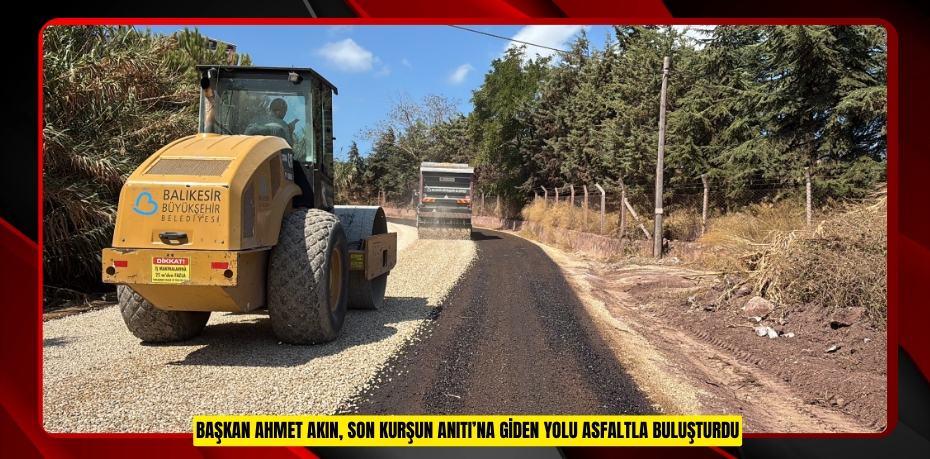 BAŞKAN AHMET AKIN, SON KURŞUN ANITI’NA GİDEN YOLU ASFALTLA BULUŞTURDU