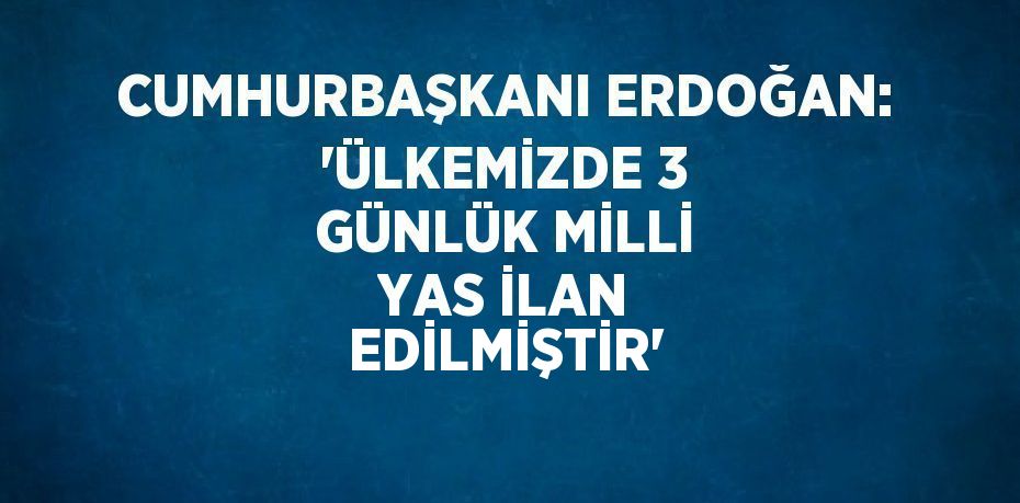CUMHURBAŞKANI ERDOĞAN: 'ÜLKEMİZDE 3 GÜNLÜK MİLLİ YAS İLAN EDİLMİŞTİR'