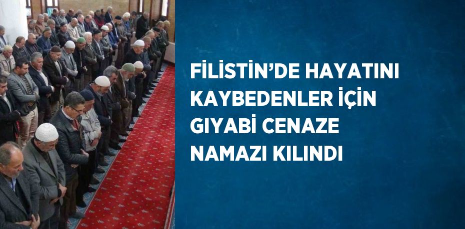 FİLİSTİN’DE HAYATINI KAYBEDENLER İÇİN GIYABİ CENAZE NAMAZI KILINDI