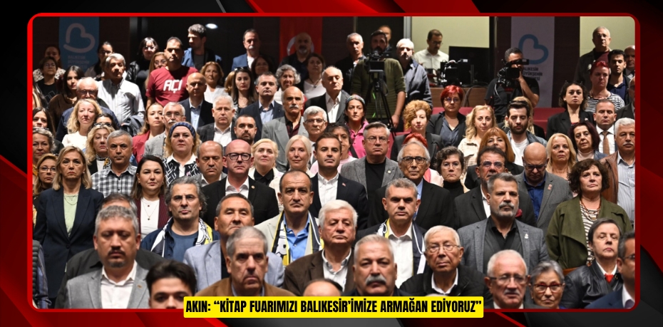 AKIN: “KİTAP FUARIMIZI BALIKESİR’İMİZE ARMAĞAN EDİYORUZ”